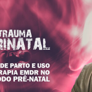 Curso Gravado: Trauma Perinatal — Medo de Parto e Uso da Terapia EMDR no Período Pré-Natal